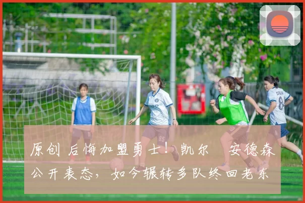 原创 后悔加盟勇士!凯尔・安德森公开表态,如今辗转多队终回老东家