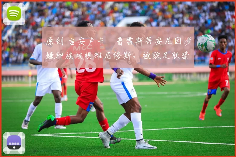 原创 吉安卢卡・普雷斯蒂安尼因涉嫌种族歧视维尼修斯,被欧足联禁赛
