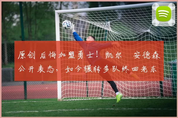 原创 后悔加盟勇士！凯尔・安德森公开表态，如今辗转多队终回老东家