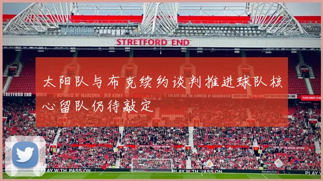 太阳队与布克续约谈判推进球队核心留队仍待敲定