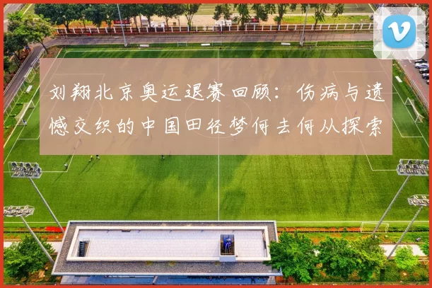 刘翔北京奥运退赛回顾：伤病与遗憾交织的中国田径梦何去何从探索