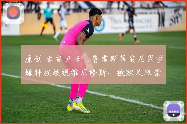 原创 吉安卢卡・普雷斯蒂安尼因涉嫌种族歧视维尼修斯，被欧足联禁赛