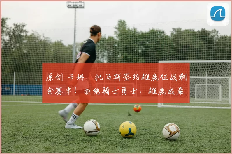 原创 卡姆・托马斯签约雄鹿征战剩余赛季！拒绝骑士勇士，雄鹿成最优选