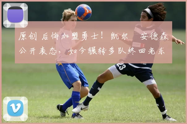 原创 后悔加盟勇士！凯尔・安德森公开表态，如今辗转多队终回老东家