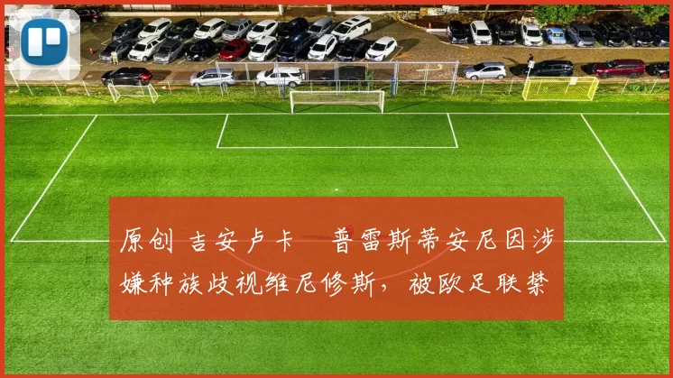 原创 吉安卢卡・普雷斯蒂安尼因涉嫌种族歧视维尼修斯，被欧足联禁赛