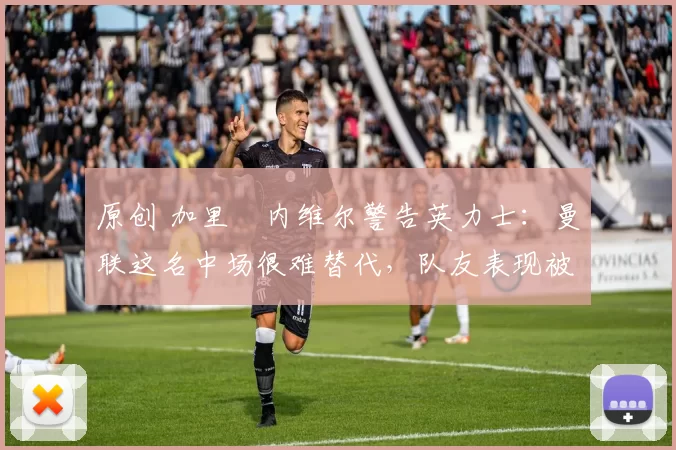 原创 加里・内维尔警告英力士：曼联这名中场很难替代，队友表现被赞 “离谱”