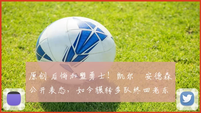 原创 后悔加盟勇士！凯尔・安德森公开表态，如今辗转多队终回老东家