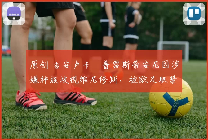 原创 吉安卢卡・普雷斯蒂安尼因涉嫌种族歧视维尼修斯，被欧足联禁赛