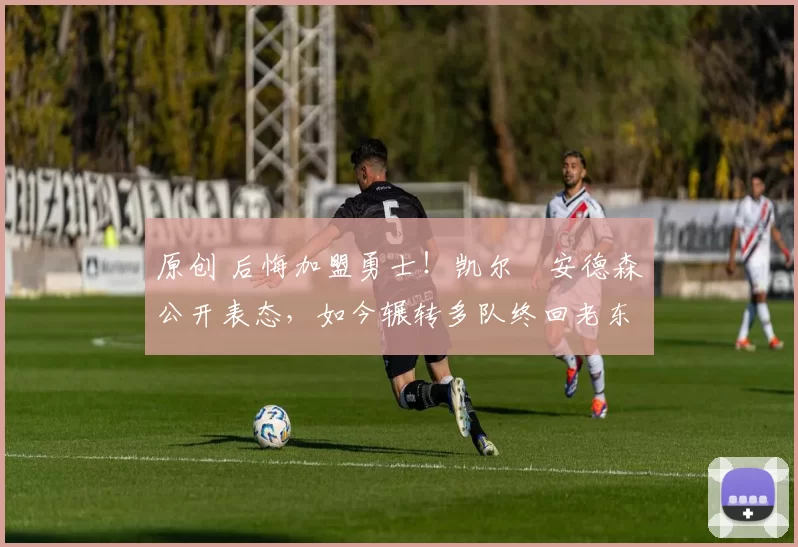 原创 后悔加盟勇士！凯尔・安德森公开表态，如今辗转多队终回老东家