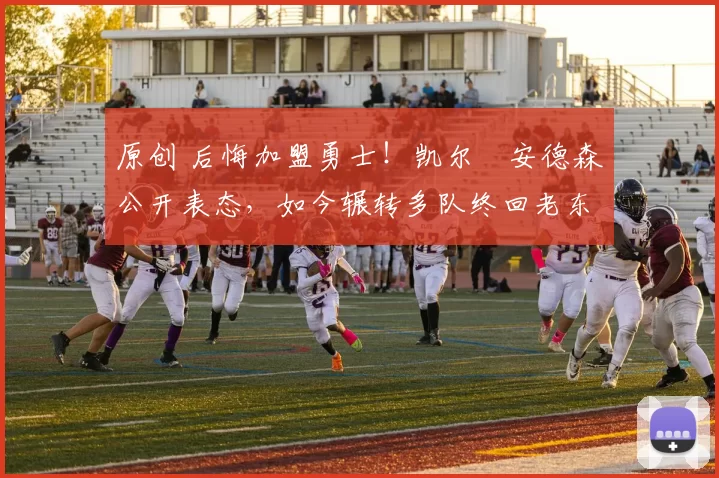 原创 后悔加盟勇士！凯尔・安德森公开表态，如今辗转多队终回老东家