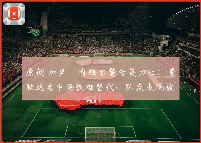 原创 加里・内维尔警告英力士:曼联这名中场很难替代,队友表现被赞 “离谱”