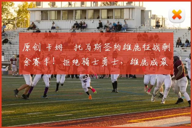 原创 卡姆・托马斯签约雄鹿征战剩余赛季!拒绝骑士勇士,雄鹿成最优选