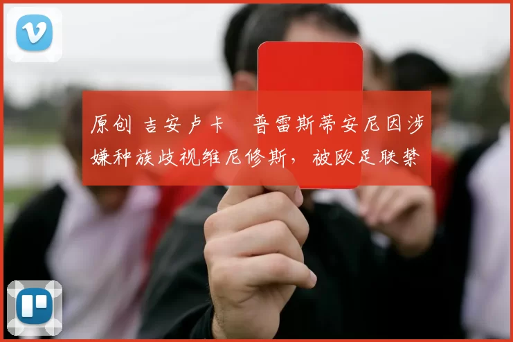 原创 吉安卢卡・普雷斯蒂安尼因涉嫌种族歧视维尼修斯,被欧足联禁赛