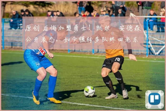 原创 后悔加盟勇士！凯尔・安德森公开表态，如今辗转多队终回老东家