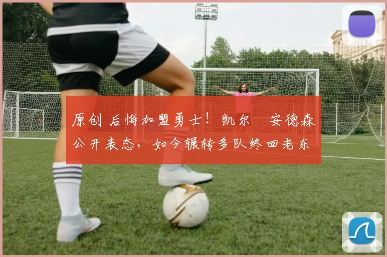 原创 后悔加盟勇士！凯尔・安德森公开表态，如今辗转多队终回老东家