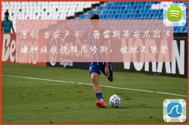 原创 吉安卢卡・普雷斯蒂安尼因涉嫌种族歧视维尼修斯，被欧足联禁赛