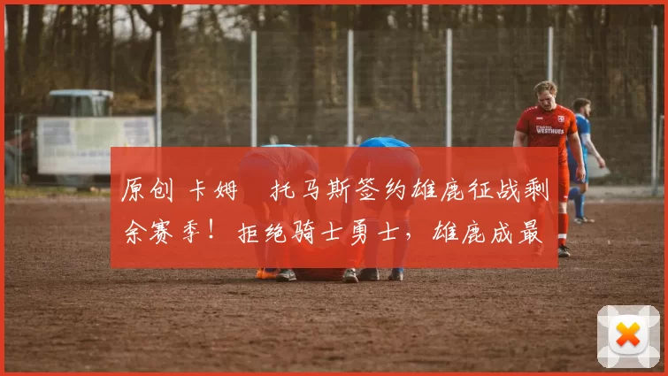 原创 卡姆・托马斯签约雄鹿征战剩余赛季!拒绝骑士勇士,雄鹿成最优选