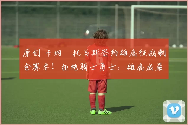 原创 卡姆・托马斯签约雄鹿征战剩余赛季！拒绝骑士勇士，雄鹿成最优选