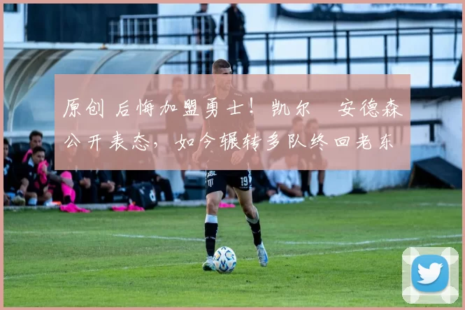 原创 后悔加盟勇士！凯尔・安德森公开表态，如今辗转多队终回老东家