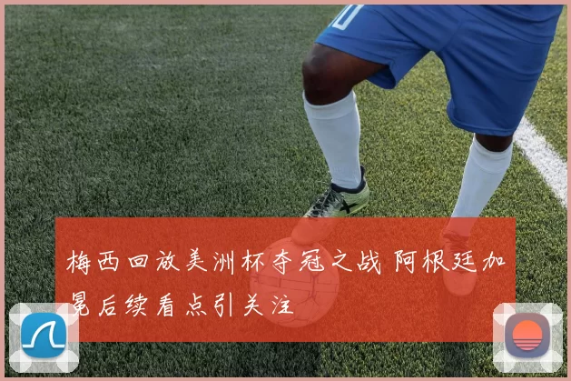 梅西回放美洲杯夺冠之战 阿根廷加冕后续看点引关注