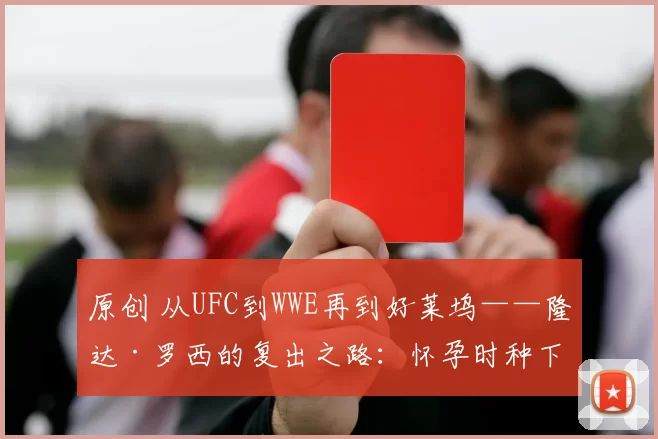原创 从UFC到WWE再到好莱坞——隆达·罗西的复出之路：怀孕时种下的种子终于开花