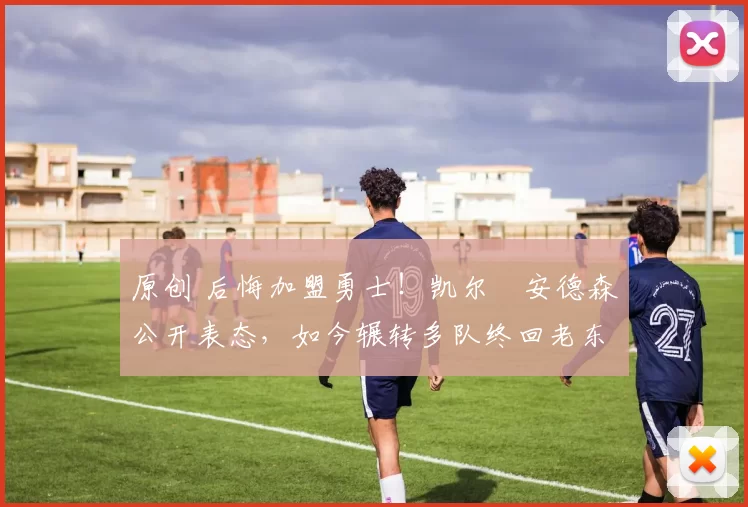 原创 后悔加盟勇士！凯尔・安德森公开表态，如今辗转多队终回老东家