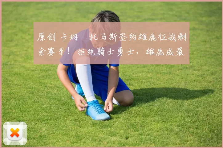 原创 卡姆・托马斯签约雄鹿征战剩余赛季!拒绝骑士勇士,雄鹿成最优选
