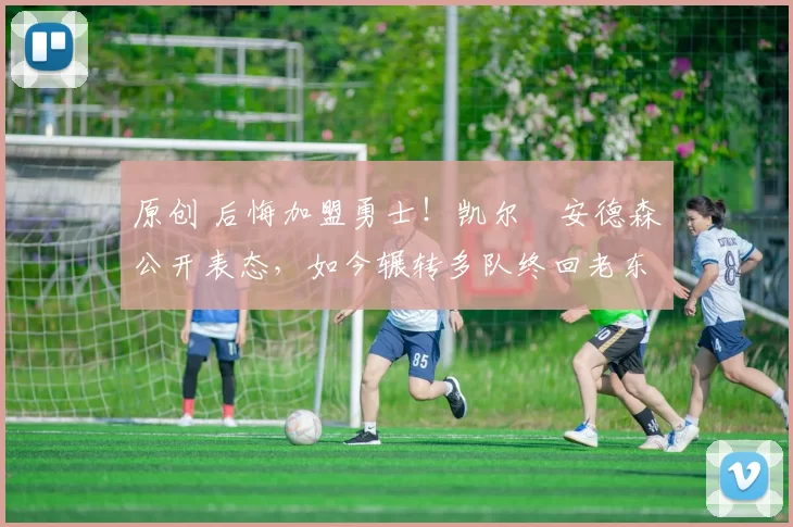 原创 后悔加盟勇士！凯尔・安德森公开表态，如今辗转多队终回老东家