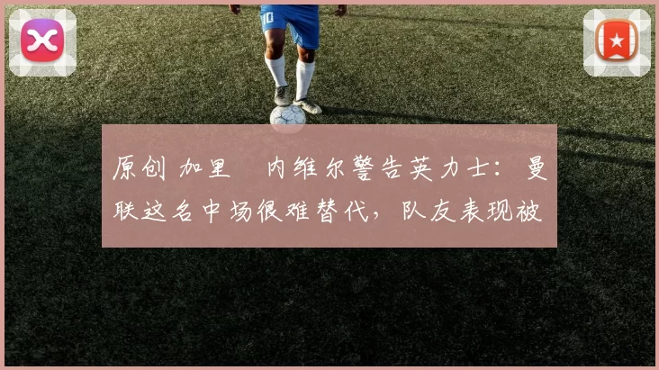 原创 加里・内维尔警告英力士:曼联这名中场很难替代,队友表现被赞 “离谱”