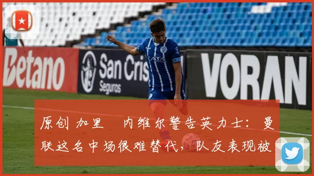 原创 加里・内维尔警告英力士：曼联这名中场很难替代，队友表现被赞 “离谱”