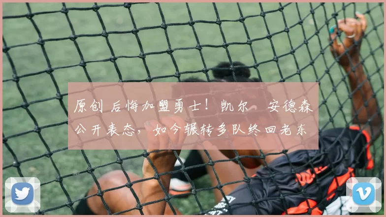 原创 后悔加盟勇士！凯尔・安德森公开表态，如今辗转多队终回老东家