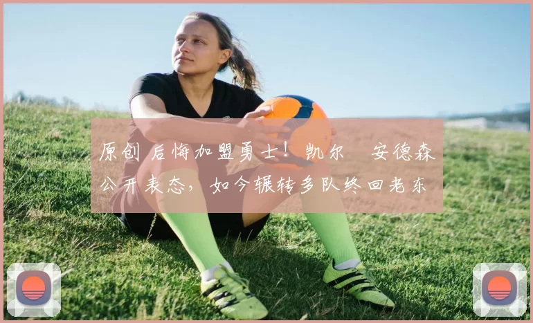 原创 后悔加盟勇士！凯尔・安德森公开表态，如今辗转多队终回老东家