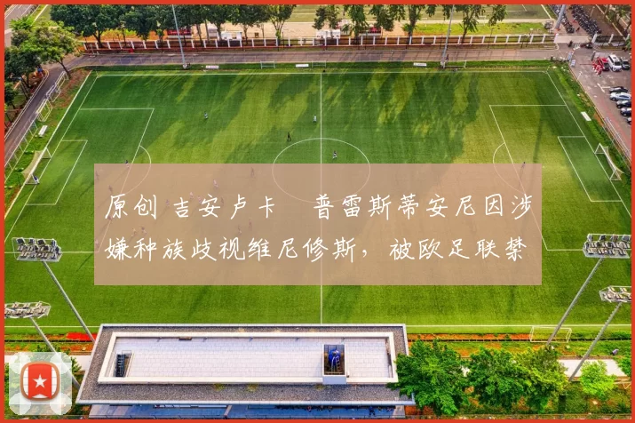 原创 吉安卢卡・普雷斯蒂安尼因涉嫌种族歧视维尼修斯，被欧足联禁赛