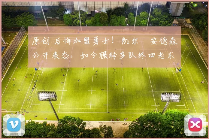 原创 后悔加盟勇士!凯尔・安德森公开表态,如今辗转多队终回老东家