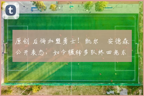 原创 后悔加盟勇士！凯尔・安德森公开表态，如今辗转多队终回老东家