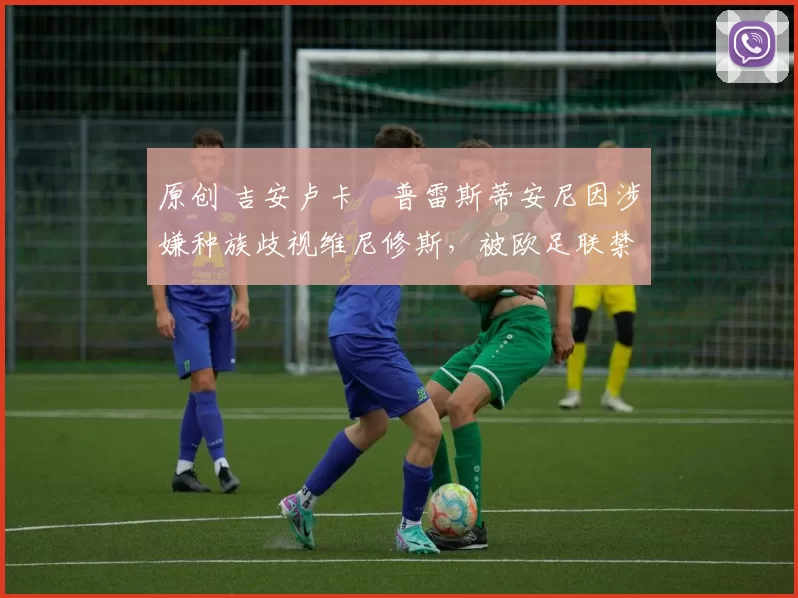 原创 吉安卢卡・普雷斯蒂安尼因涉嫌种族歧视维尼修斯，被欧足联禁赛