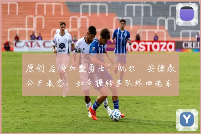 原创 后悔加盟勇士！凯尔・安德森公开表态，如今辗转多队终回老东家