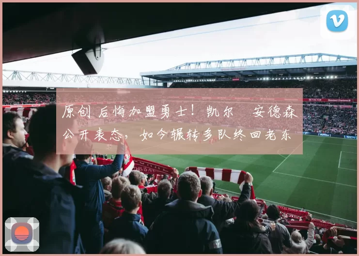 原创 后悔加盟勇士！凯尔・安德森公开表态，如今辗转多队终回老东家