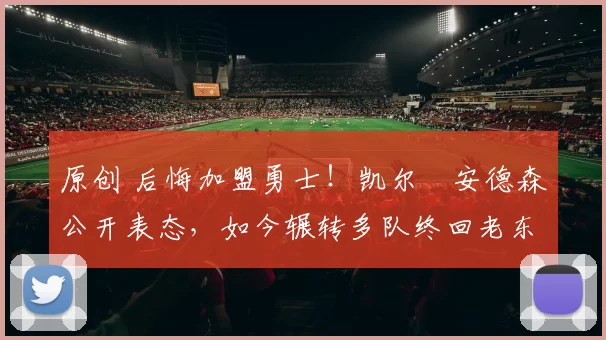 原创 后悔加盟勇士！凯尔・安德森公开表态，如今辗转多队终回老东家