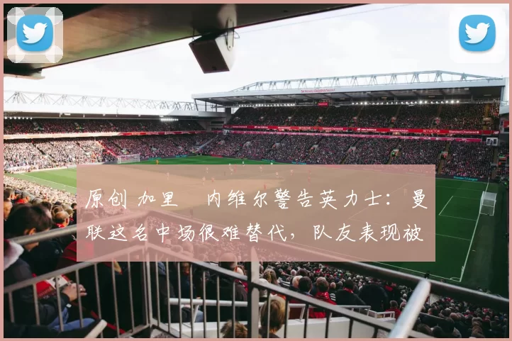 原创 加里・内维尔警告英力士:曼联这名中场很难替代,队友表现被赞 “离谱”