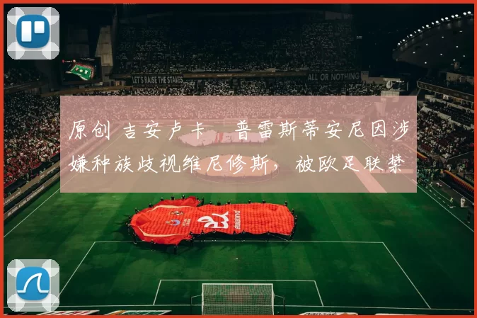 原创 吉安卢卡・普雷斯蒂安尼因涉嫌种族歧视维尼修斯,被欧足联禁赛