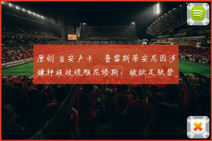 原创 吉安卢卡・普雷斯蒂安尼因涉嫌种族歧视维尼修斯,被欧足联禁赛