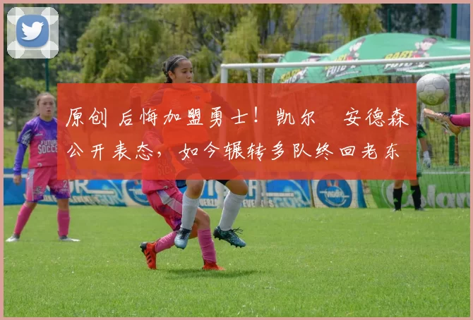 原创 后悔加盟勇士！凯尔・安德森公开表态，如今辗转多队终回老东家