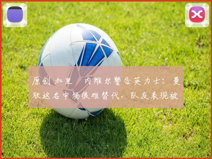 原创 加里・内维尔警告英力士：曼联这名中场很难替代，队友表现被赞 “离谱”