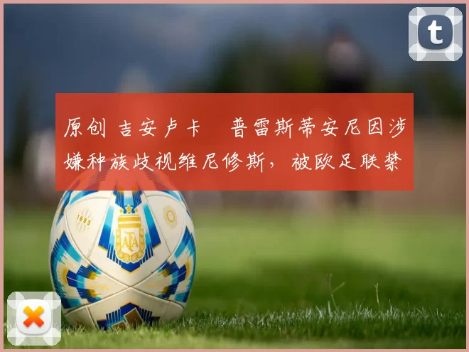 原创 吉安卢卡・普雷斯蒂安尼因涉嫌种族歧视维尼修斯，被欧足联禁赛