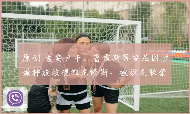 原创 吉安卢卡・普雷斯蒂安尼因涉嫌种族歧视维尼修斯，被欧足联禁赛