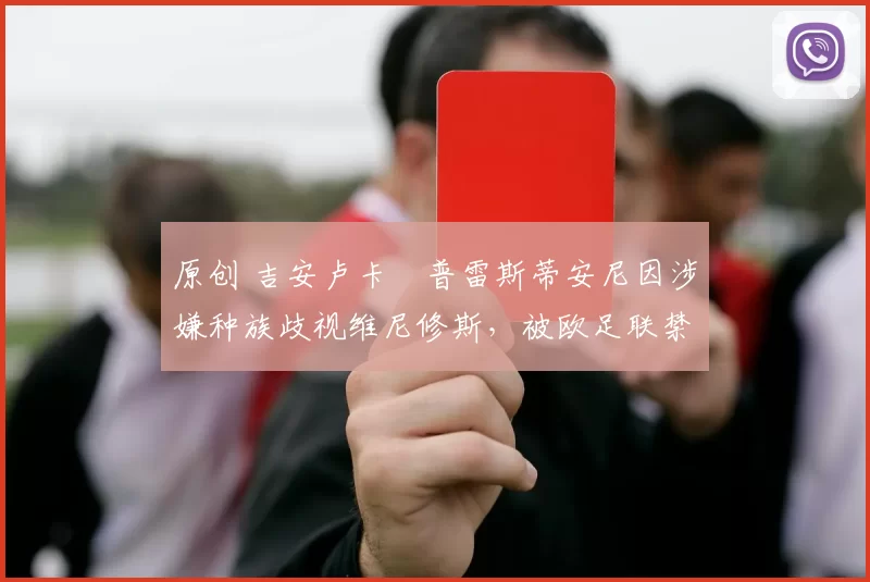 原创 吉安卢卡・普雷斯蒂安尼因涉嫌种族歧视维尼修斯，被欧足联禁赛