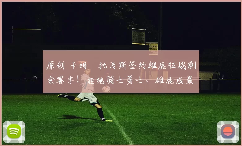 原创 卡姆・托马斯签约雄鹿征战剩余赛季！拒绝骑士勇士，雄鹿成最优选