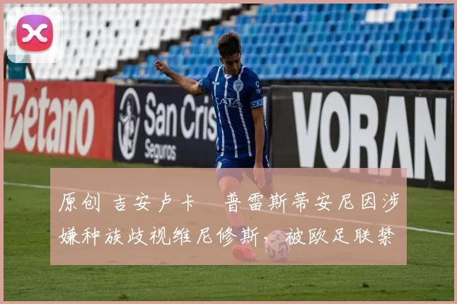 原创 吉安卢卡・普雷斯蒂安尼因涉嫌种族歧视维尼修斯,被欧足联禁赛