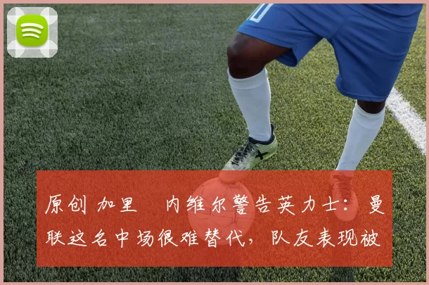 原创 加里・内维尔警告英力士:曼联这名中场很难替代,队友表现被赞 “离谱”